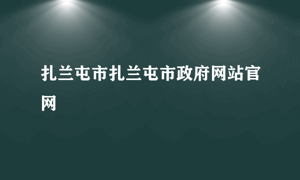 扎兰屯市扎兰屯市政府网站官网