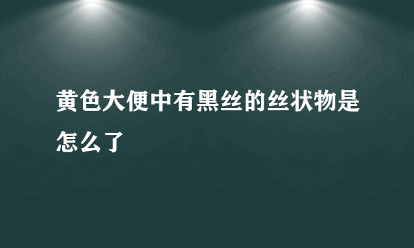 黄色大便中有黑丝的丝状物是怎么了