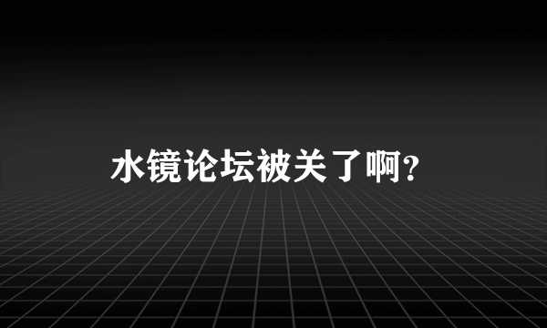 水镜论坛被关了啊？