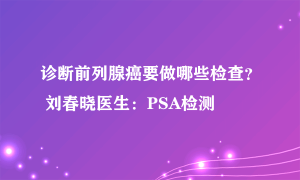 诊断前列腺癌要做哪些检查？ 刘春晓医生：PSA检测
