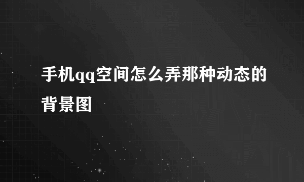 手机qq空间怎么弄那种动态的背景图