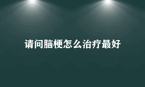 请问脑梗怎么治疗最好