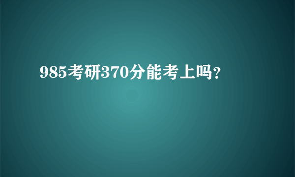 985考研370分能考上吗？