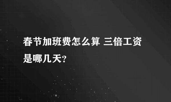 春节加班费怎么算 三倍工资是哪几天？