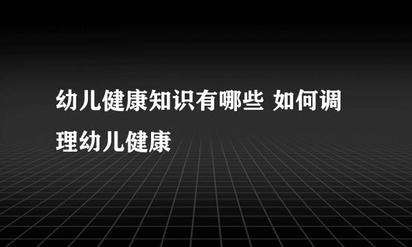 幼儿健康知识有哪些 如何调理幼儿健康