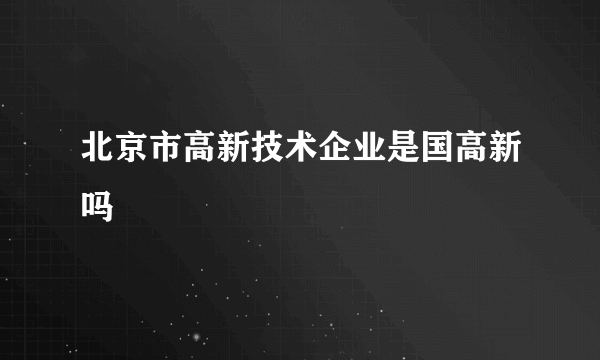 北京市高新技术企业是国高新吗
