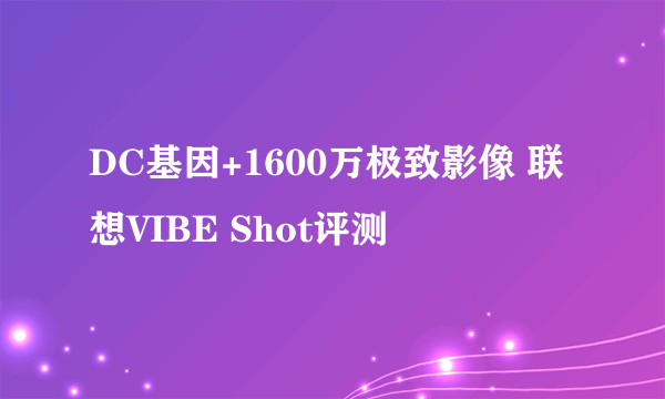 DC基因+1600万极致影像 联想VIBE Shot评测