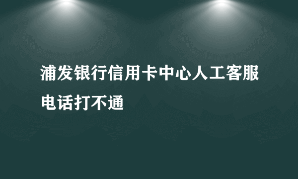 浦发银行信用卡中心人工客服电话打不通