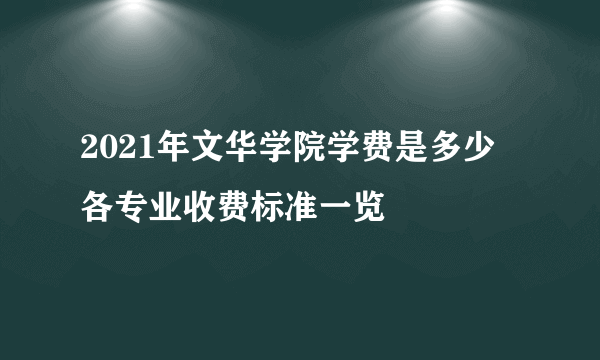 2021年文华学院学费是多少 各专业收费标准一览