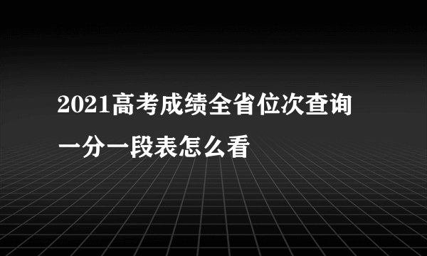 2021高考成绩全省位次查询 一分一段表怎么看