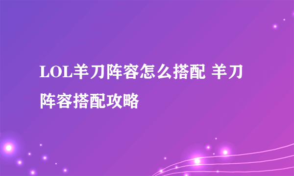 LOL羊刀阵容怎么搭配 羊刀阵容搭配攻略