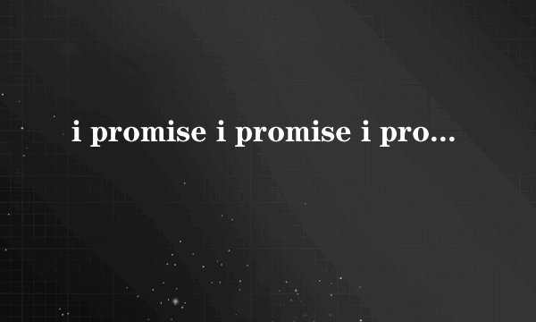 i promise i promise i promise 是什么歌