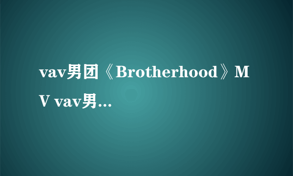 vav男团《Brotherhood》MV vav男团携新专辑回归
