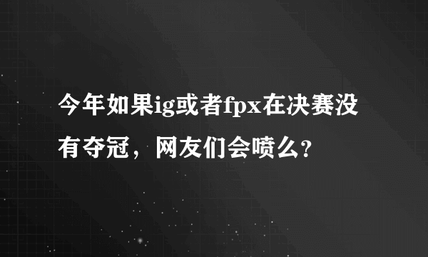 今年如果ig或者fpx在决赛没有夺冠，网友们会喷么？
