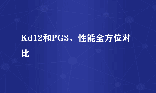 Kd12和PG3，性能全方位对比