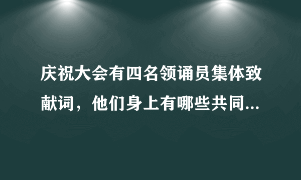 庆祝大会有四名领诵员集体致献词，他们身上有哪些共同的特质？