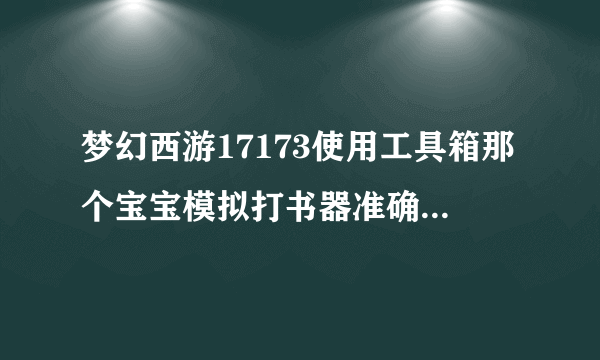 梦幻西游17173使用工具箱那个宝宝模拟打书器准确率高吗?