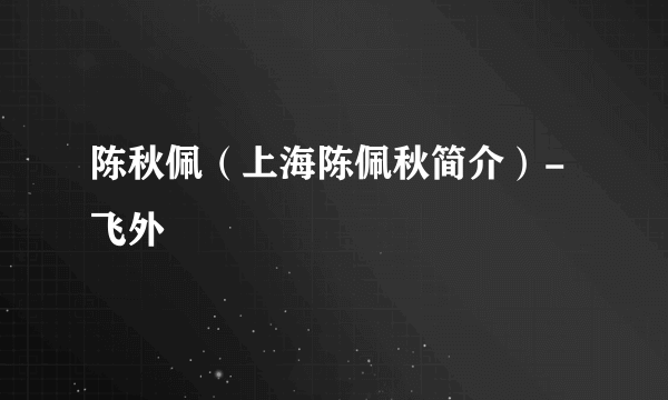 陈秋佩（上海陈佩秋简介）-飞外