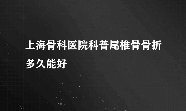 上海骨科医院科普尾椎骨骨折多久能好