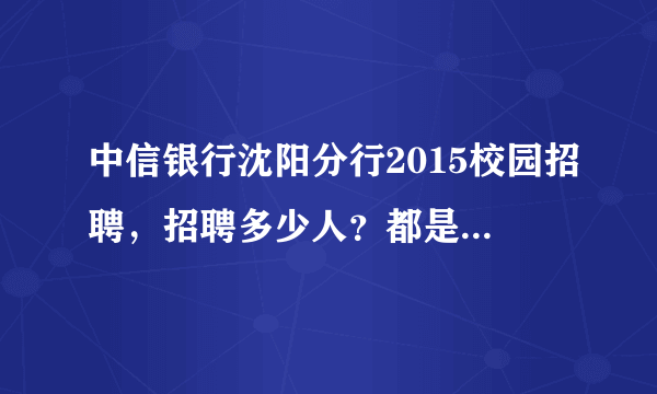 中信银行沈阳分行2015校园招聘，招聘多少人？都是什么岗位？进入体检之后是不是就肯定会录取了？
