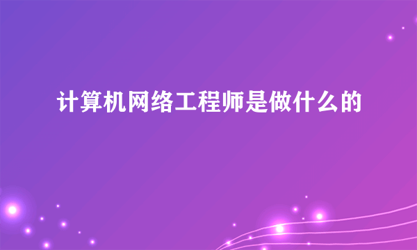 计算机网络工程师是做什么的