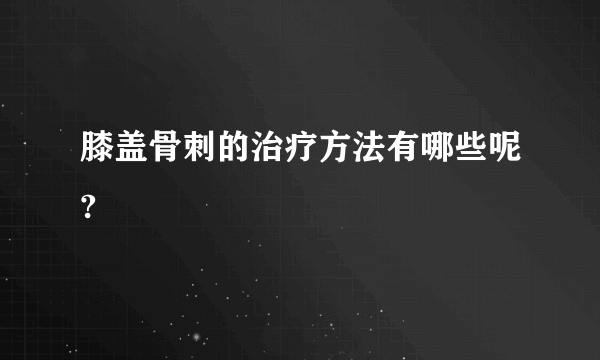 膝盖骨刺的治疗方法有哪些呢?