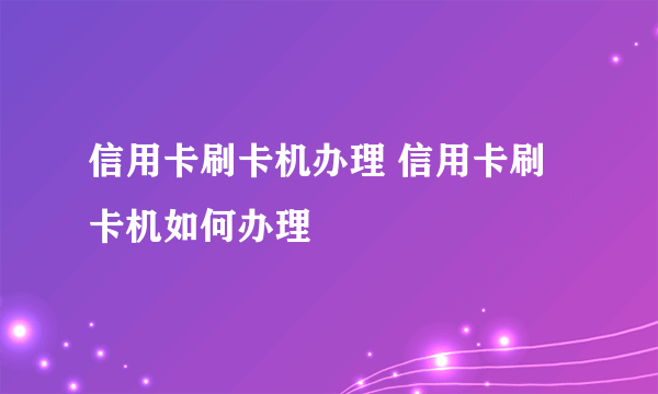 信用卡刷卡机办理 信用卡刷卡机如何办理