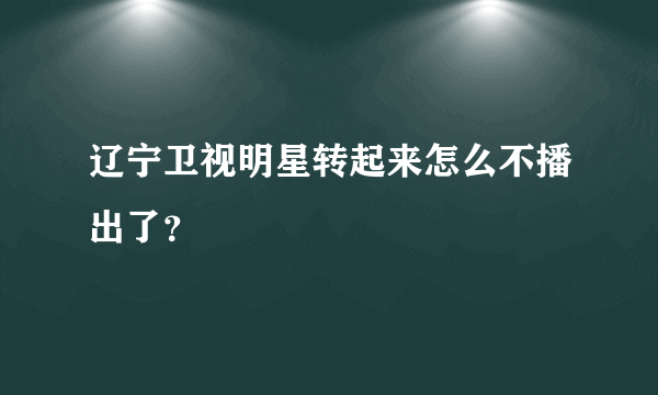 辽宁卫视明星转起来怎么不播出了？