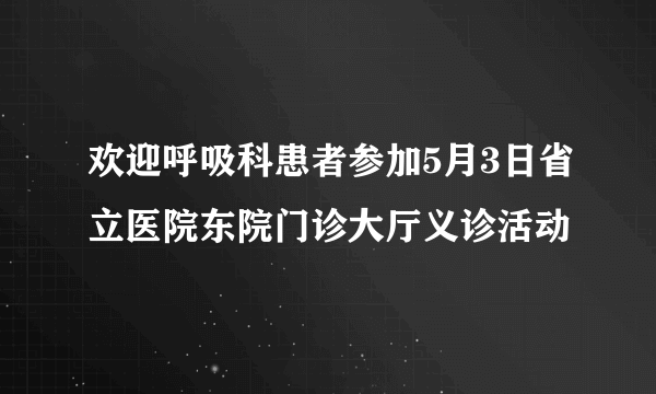 欢迎呼吸科患者参加5月3日省立医院东院门诊大厅义诊活动