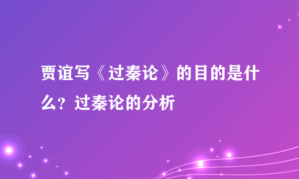 贾谊写《过秦论》的目的是什么？过秦论的分析