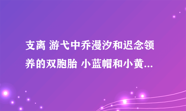 支离 游弋中乔漫汐和迟念领养的双胞胎 小蓝帽和小黄帽 跟秋禹宸是什么关系 怎么来的 在第几章？？
