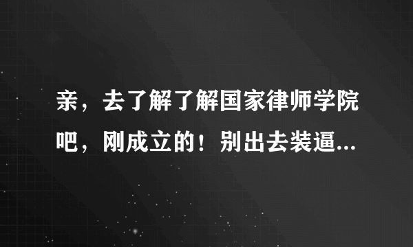 亲，去了解了解国家律师学院吧，刚成立的！别出去装逼说没什么律师学院！