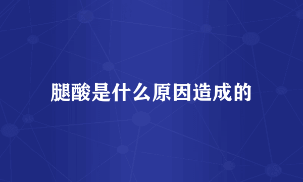 腿酸是什么原因造成的