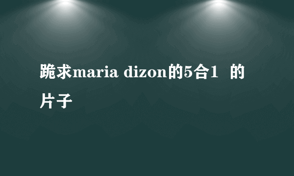 跪求maria dizon的5合1  的片子