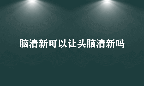 脑清新可以让头脑清新吗
