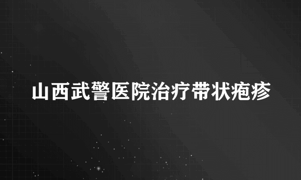 山西武警医院治疗带状疱疹