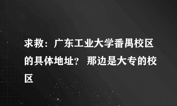 求救：广东工业大学番禺校区的具体地址？ 那边是大专的校区