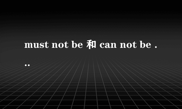 must not be 和 can not be 的用法区别