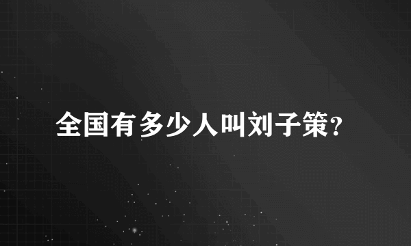 全国有多少人叫刘子策？