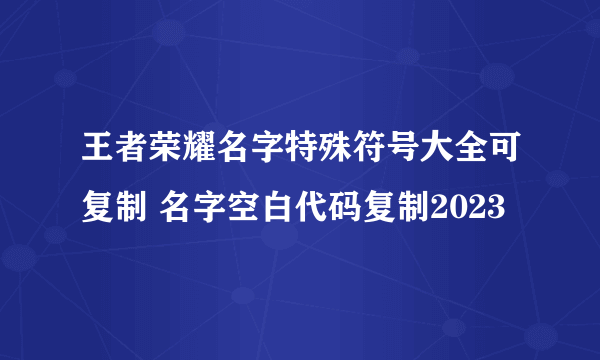 王者荣耀名字特殊符号大全可复制 名字空白代码复制2023