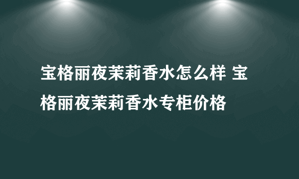 宝格丽夜茉莉香水怎么样 宝格丽夜茉莉香水专柜价格