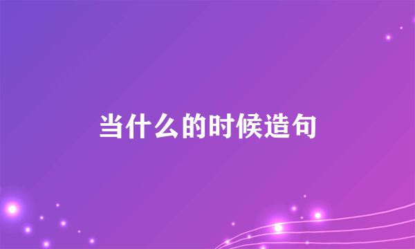 当什么的时候造句