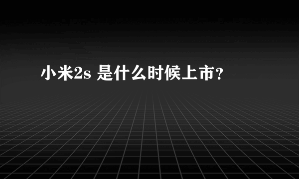 小米2s 是什么时候上市？