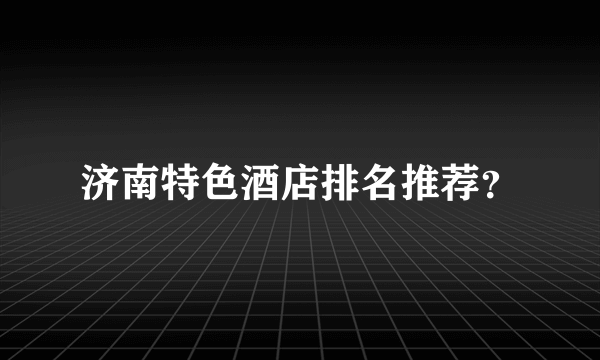 济南特色酒店排名推荐？