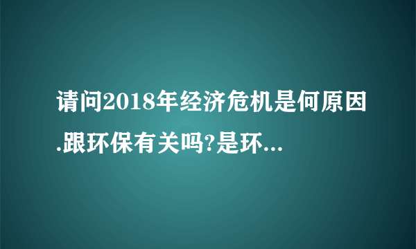 请问2018年经济危机是何原因.跟环保有关吗?是环保引起的吗？