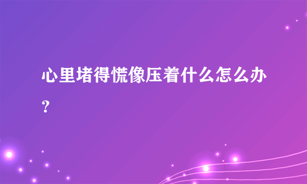 心里堵得慌像压着什么怎么办？