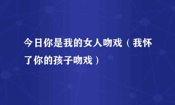 今日你是我的女人吻戏（我怀了你的孩子吻戏）