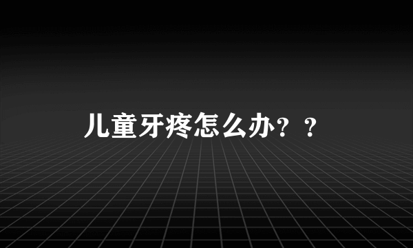 儿童牙疼怎么办？？