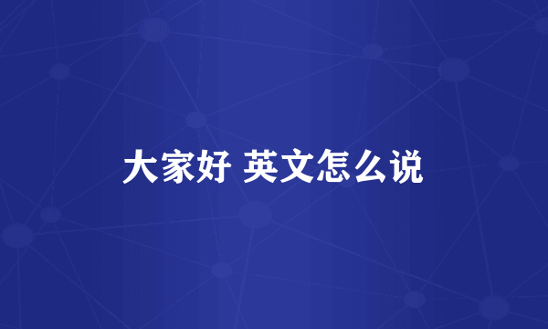 大家好 英文怎么说