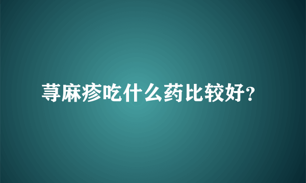 荨麻疹吃什么药比较好？